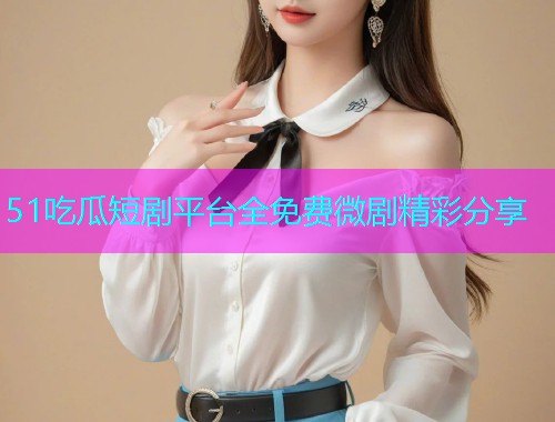 51吃瓜短剧平台全免费微剧精彩分享