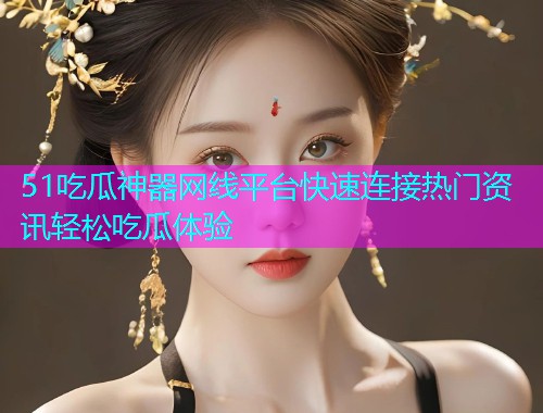 51吃瓜神器网线平台快速连接热门资讯轻松吃瓜体验