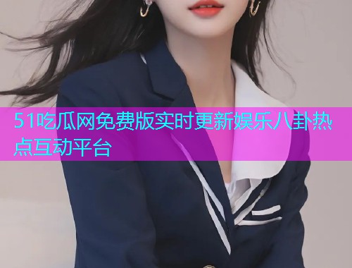 51吃瓜网免费版实时更新娱乐八卦热点互动平台