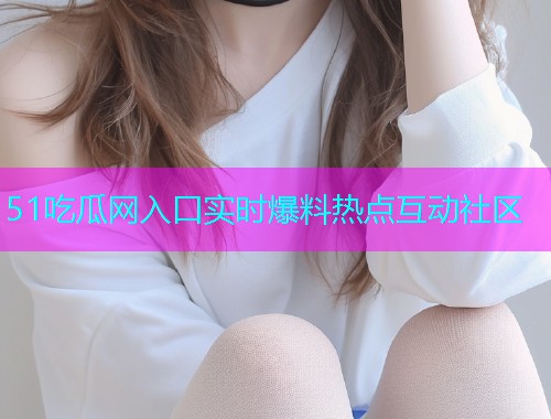 51吃瓜网入口实时爆料热点互动社区