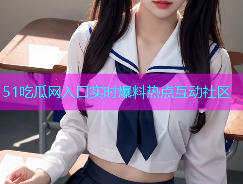 51吃瓜网入口实时爆料热点互动社区