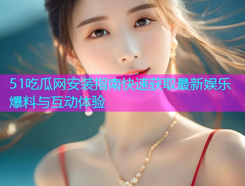 51吃瓜网安装指南快速获取最新娱乐爆料与互动体验