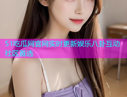 51吃瓜网官网实时更新娱乐八卦互动社区首选