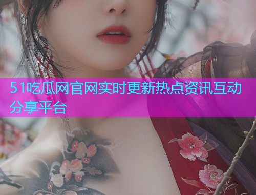 51吃瓜网官网实时更新热点资讯互动分享平台