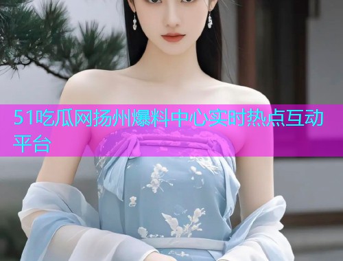 51吃瓜网扬州爆料中心实时热点互动平台