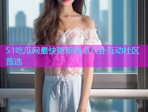 51吃瓜网最快更新热点八卦互动社区首选
