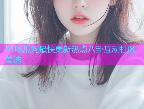 51吃瓜网最快更新热点八卦互动社区首选