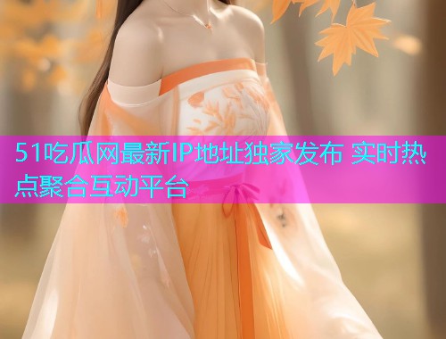 51吃瓜网最新IP地址独家发布 实时热点聚合互动平台