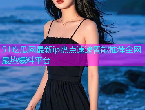 51吃瓜网最新ip热点速递智能推荐全网最热爆料平台