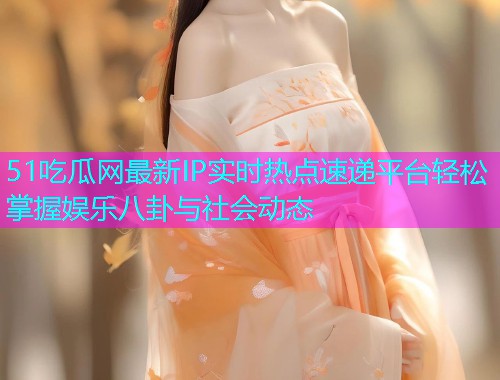 51吃瓜网最新IP实时热点速递平台轻松掌握娱乐八卦与社会动态