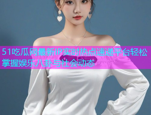 51吃瓜网最新IP实时热点速递平台轻松掌握娱乐八卦与社会动态