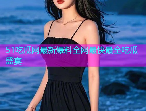 51吃瓜网最新爆料全网最快最全吃瓜盛宴 51吃瓜网最新爆料全网最快最全吃瓜盛宴