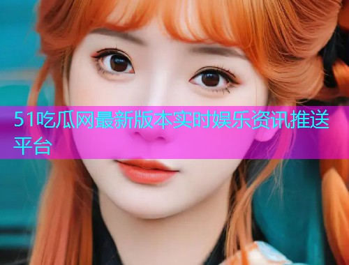 51吃瓜网最新版本实时娱乐资讯推送平台 51吃瓜网最新版本实时娱乐资讯推送平台