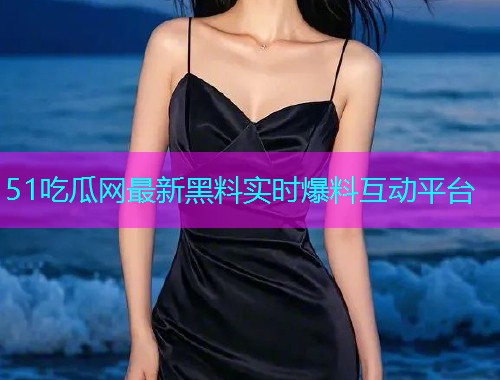 51吃瓜网最新黑料实时爆料互动平台 51吃瓜网最新黑料实时爆料互动平台