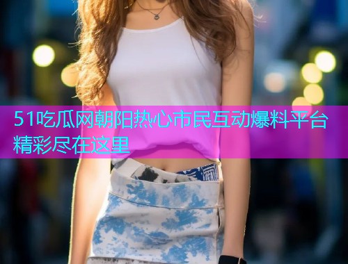 51吃瓜网朝阳热心市民互动爆料平台精彩尽在这里 51吃瓜网朝阳热心市民互动爆料平台精彩尽在这里