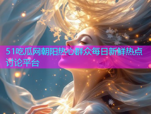 51吃瓜网朝阳热心群众每日新鲜热点讨论平台 51吃瓜网朝阳热心群众每日新鲜热点讨论平台