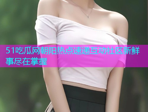 51吃瓜网朝阳热点速递互动社区新鲜事尽在掌握