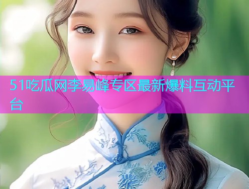 51吃瓜网李易峰专区最新爆料互动平台