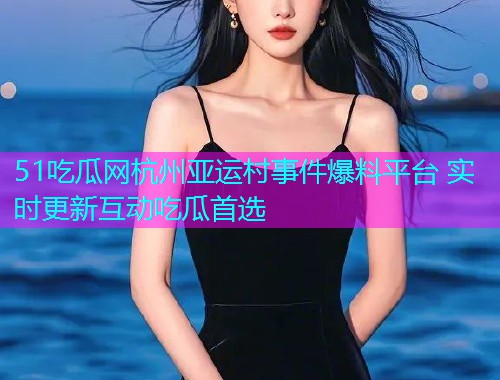 51吃瓜网杭州亚运村事件爆料平台 实时更新互动吃瓜首选