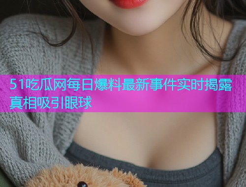 51吃瓜网每日爆料最新事件实时揭露真相吸引眼球