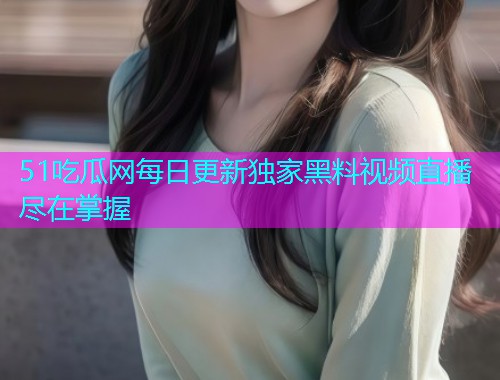 51吃瓜网每日更新独家黑料视频直播尽在掌握