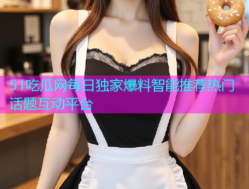 51吃瓜网每日独家爆料智能推荐热门话题互动平台