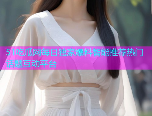51吃瓜网每日独家爆料智能推荐热门话题互动平台