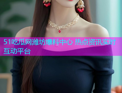 51吃瓜网潍坊爆料中心 热点资讯实时互动平台