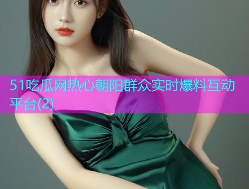 51吃瓜网热心朝阳群众实时爆料互动平台(2)