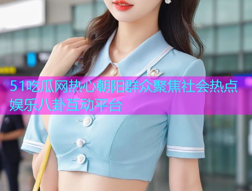 51吃瓜网热心朝阳群众聚焦社会热点娱乐八卦互动平台
