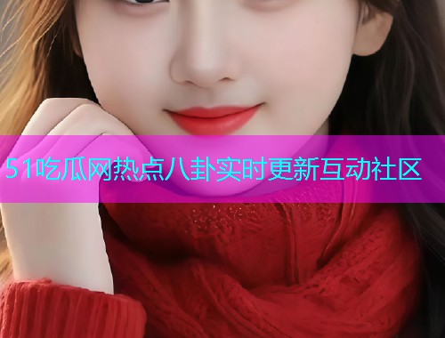 51吃瓜网热点八卦实时更新互动社区