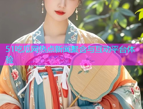 51吃瓜网热点新闻聚合与互动平台体验