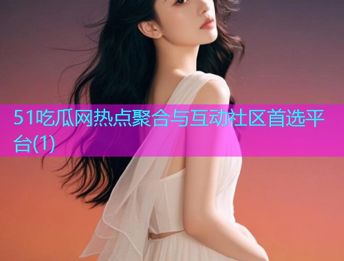 51吃瓜网热点聚合与互动社区首选平台(1)