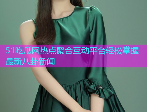 51吃瓜网热点聚合互动平台轻松掌握最新八卦新闻
