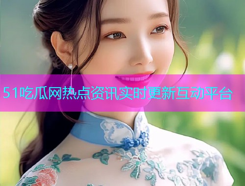 51吃瓜网热点资讯实时更新互动平台