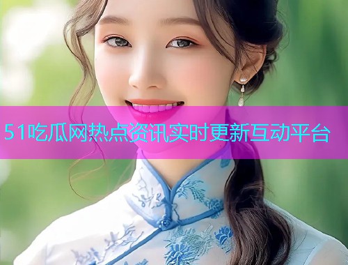 51吃瓜网热点资讯实时更新互动平台