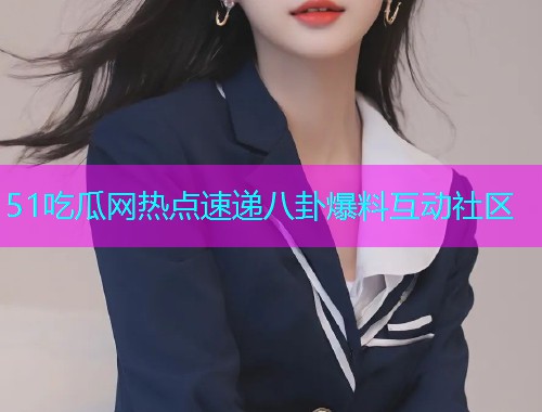 51吃瓜网热点速递八卦爆料互动社区