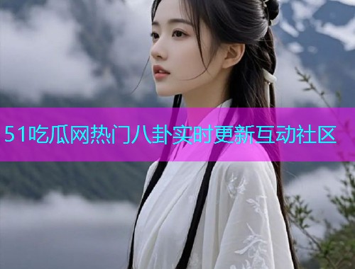 51吃瓜网热门八卦实时更新互动社区