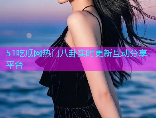 51吃瓜网热门八卦实时更新互动分享平台