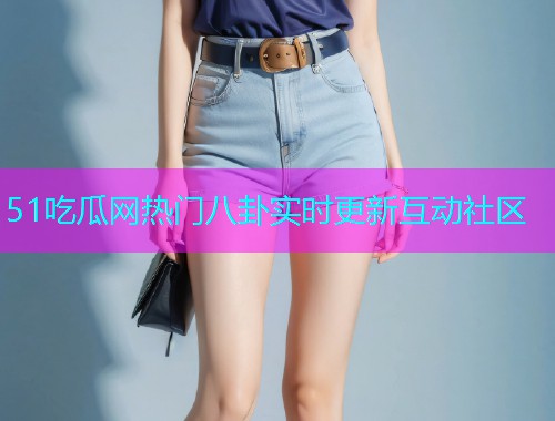 51吃瓜网热门八卦实时更新互动社区