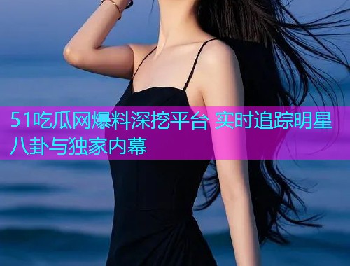 51吃瓜网爆料深挖平台 实时追踪明星八卦与独家内幕