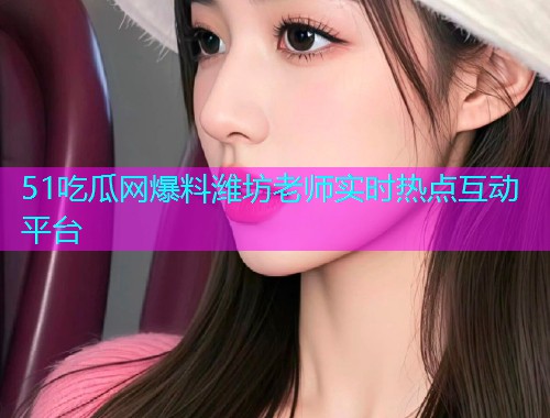 51吃瓜网爆料潍坊老师实时热点互动平台