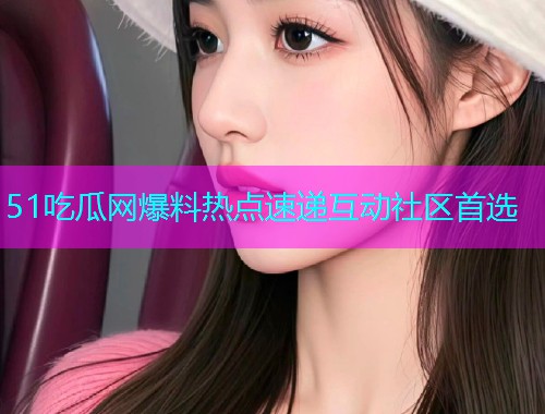 51吃瓜网爆料热点速递互动社区首选
