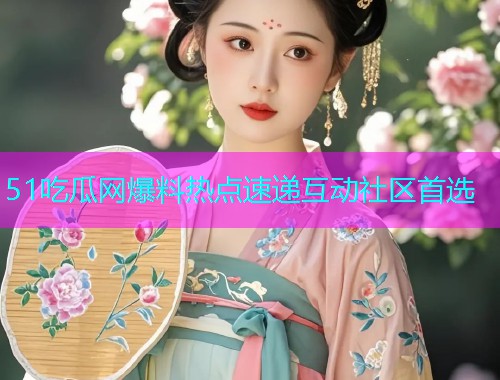 51吃瓜网爆料热点速递互动社区首选