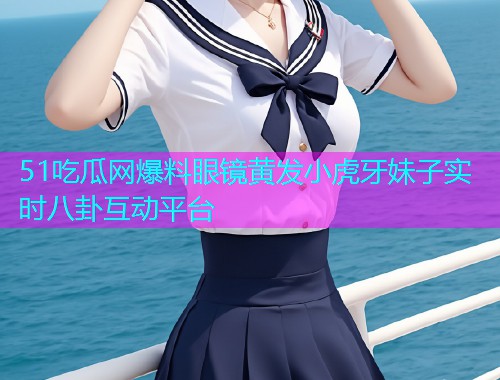 51吃瓜网爆料眼镜黄发小虎牙妹子实时八卦互动平台