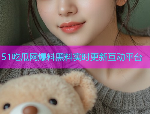 51吃瓜网爆料黑料实时更新互动平台
