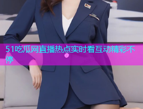 51吃瓜网直播热点实时看互动精彩不停