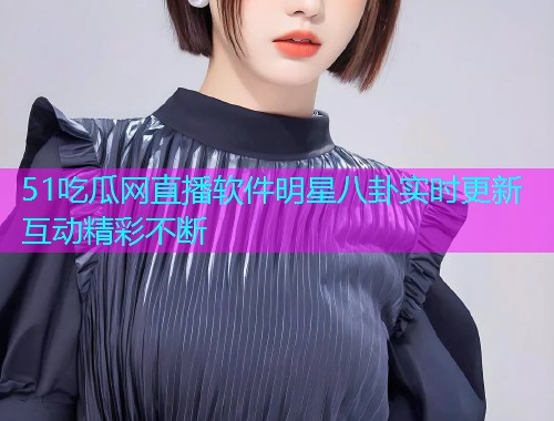 51吃瓜网直播软件明星八卦实时更新互动精彩不断