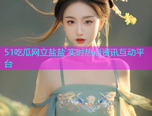 51吃瓜网立盐盐 实时热点资讯互动平台