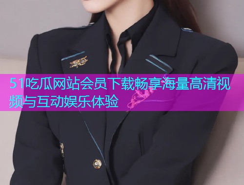 51吃瓜网站会员下载畅享海量高清视频与互动娱乐体验